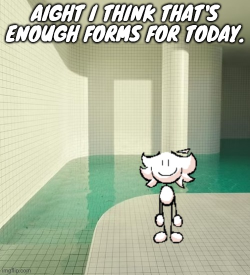 That was a lot. | AIGHT I THINK THAT'S ENOUGH FORMS FOR TODAY. | image tagged in skrunkly poolrooms | made w/ Imgflip meme maker