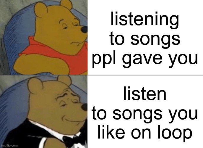 no hate btw | listening to songs ppl gave you; listen to songs you like on loop | image tagged in memes,tuxedo winnie the pooh | made w/ Imgflip meme maker
