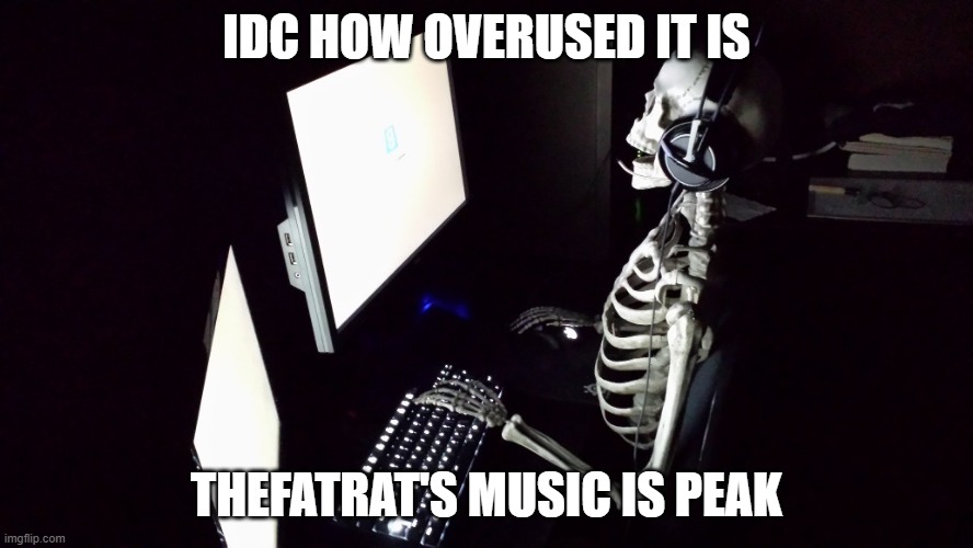 its so good | IDC HOW OVERUSED IT IS; THEFATRAT'S MUSIC IS PEAK | image tagged in patient skeleton gamer | made w/ Imgflip meme maker