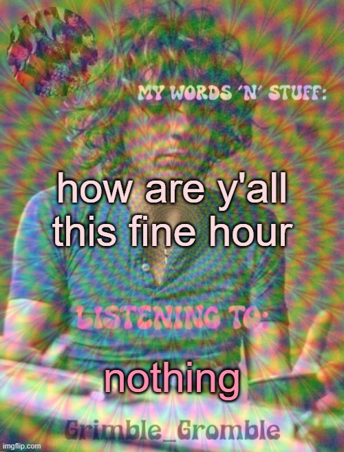 Grimble_Gromble psych announcement template | how are y'all this fine hour; nothing | image tagged in grimble_gromble psych announcement template | made w/ Imgflip meme maker