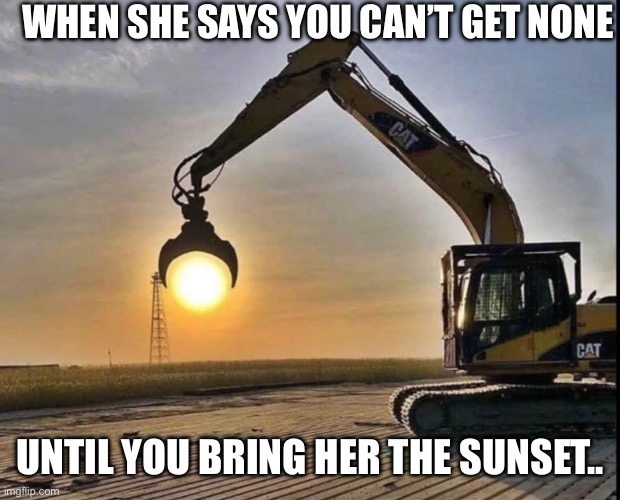 Baby, I gotcha | WHEN SHE SAYS YOU CAN’T GET NONE; UNTIL YOU BRING HER THE SUNSET.. | image tagged in sun,funny,relatable,relationship,constipation,sunset | made w/ Imgflip meme maker