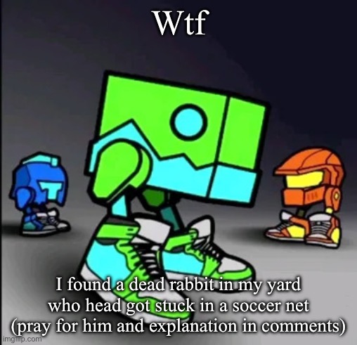Geometry Dash Drip | Wtf; I found a dead rabbit in my yard who head got stuck in a soccer net (pray for him and explanation in comments) | image tagged in geometry dash drip | made w/ Imgflip meme maker