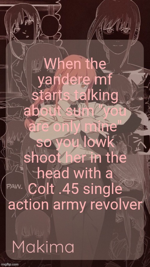 Had to clarify which colt .45 because last time I made this joke I wasn't clear | When the yandere mf starts talking about sum "you are only mine" so you lowk shoot her in the head with a Colt .45 single action army revolver | image tagged in millie's makima announcement template thanks misa | made w/ Imgflip meme maker