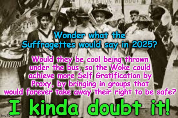 What the Suffragettes would say about having their safety taken away by WOKE politicians? | Yarra  Man; Wonder what the Suffragettes would say in 2025? Would they be cool being thrown under the bus, so the Woke could achieve more Self Gratification by Proxy, by bringing in groups that would forever take away their right to be safe? I kinda doubt it! | image tagged in self gratification by proxy,european islamic union ursula von der leyen,uk stalin,france germany belgium holland | made w/ Imgflip meme maker