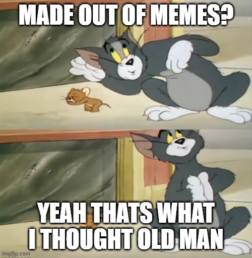 Tom and jerry | MADE OUT OF MEMES? YEAH THATS WHAT I THOUGHT OLD MAN | image tagged in tom and jerry | made w/ Imgflip meme maker