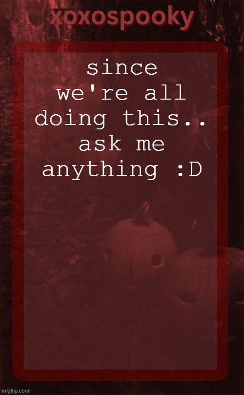 heh | since we're all doing this.. ask me anything :D | image tagged in xoxospooky halloween temp | made w/ Imgflip meme maker