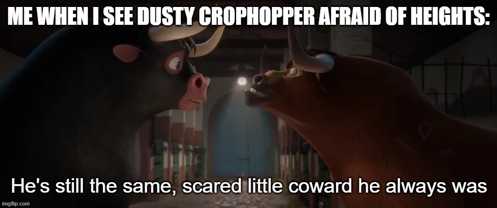 He's still the same, scared little coward he always was | ME WHEN I SEE DUSTY CROPHOPPER AFRAID OF HEIGHTS: | image tagged in he's still the same scared little coward he always was | made w/ Imgflip meme maker
