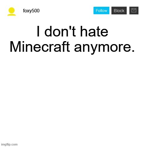 foxy500 announcement temp | I don't hate Minecraft anymore. | image tagged in foxy500 announcement temp | made w/ Imgflip meme maker