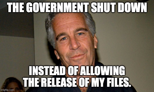 MAGA can't handle the truth. | THE GOVERNMENT SHUT DOWN; INSTEAD OF ALLOWING THE RELEASE OF MY FILES. | image tagged in jeffrey epstein,pedophile,government shutdown,pedobear,donald trump | made w/ Imgflip meme maker