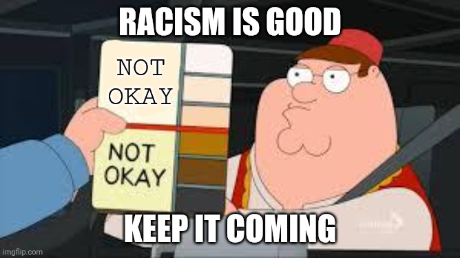 ??? | RACISM IS GOOD KEEP IT COMING NOT OKAY | image tagged in racist peter griffin family guy | made w/ Imgflip meme maker