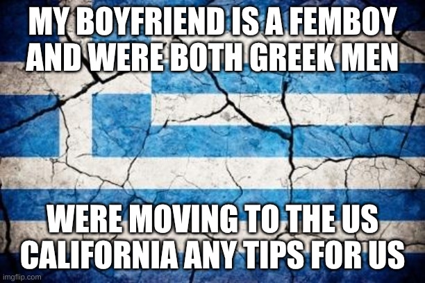 hi | MY BOYFRIEND IS A FEMBOY AND WERE BOTH GREEK MEN; WERE MOVING TO THE US CALIFORNIA ANY TIPS FOR US | image tagged in greeceflag | made w/ Imgflip meme maker