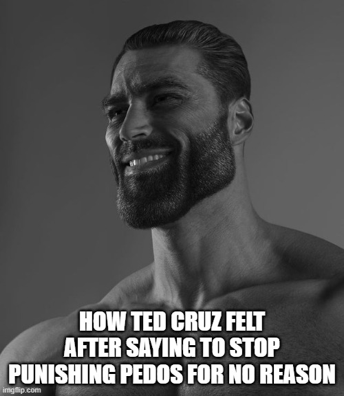 Giga Chad | HOW TED CRUZ FELT AFTER SAYING TO STOP PUNISHING PEDOS FOR NO REASON | image tagged in giga chad | made w/ Imgflip meme maker