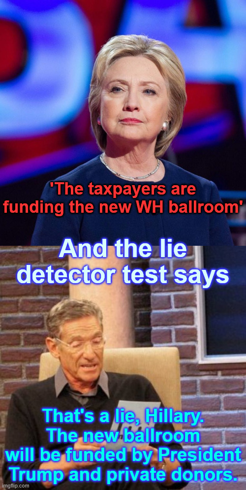 Hillary caught in a new lie | 'The taxpayers are funding the new WH ballroom'; And the lie detector test says; That's a lie, Hillary. The new ballroom will be funded by President Trump and private donors. | image tagged in lying hillary clinton,memes,maury lie detector | made w/ Imgflip meme maker