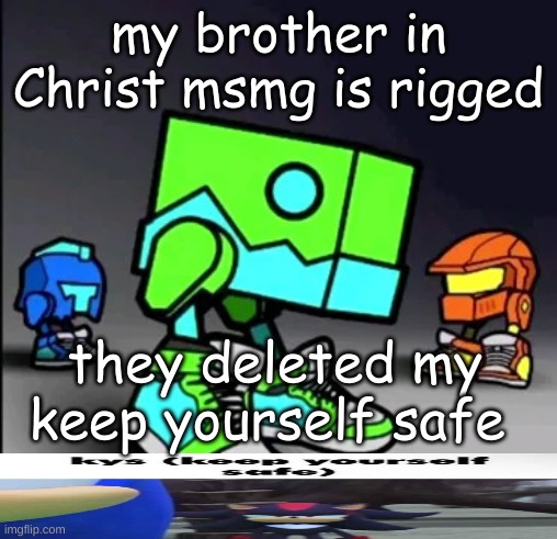 Geometry Dash Drip | my brother in Christ msmg is rigged; they deleted my keep yourself safe | image tagged in geometry dash drip | made w/ Imgflip meme maker