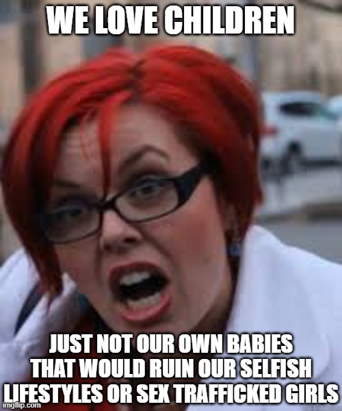 SJW Triggered | WE LOVE CHILDREN JUST NOT OUR OWN BABIES THAT WOULD RUIN OUR SELFISH LIFESTYLES OR SEX TRAFFICKED GIRLS | image tagged in sjw triggered | made w/ Imgflip meme maker