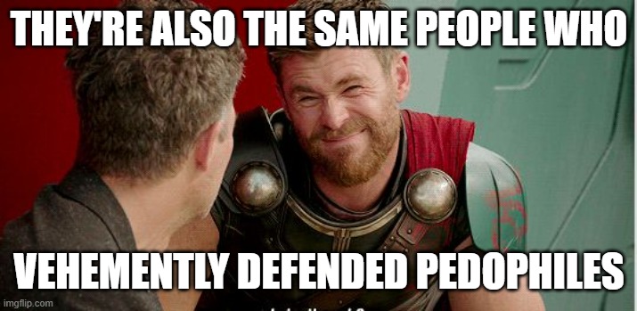 Thor is he though | THEY'RE ALSO THE SAME PEOPLE WHO VEHEMENTLY DEFENDED PEDOPHILES | image tagged in thor is he though | made w/ Imgflip meme maker