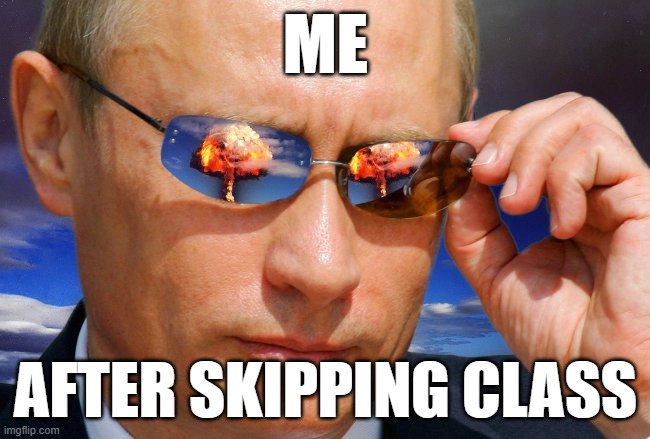 Putin Nuke | ME; AFTER SKIPPING CLASS | image tagged in putin nuke | made w/ Imgflip meme maker