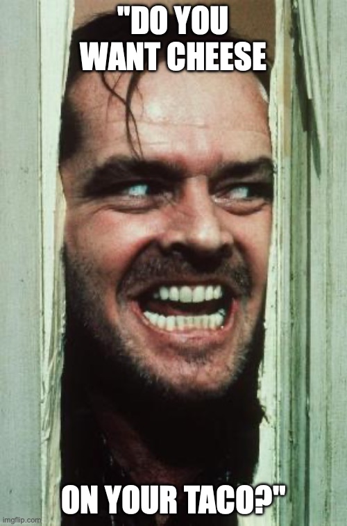 Here's Johnny Meme | "DO YOU WANT CHEESE; ON YOUR TACO?" | image tagged in memes,here's johnny | made w/ Imgflip meme maker