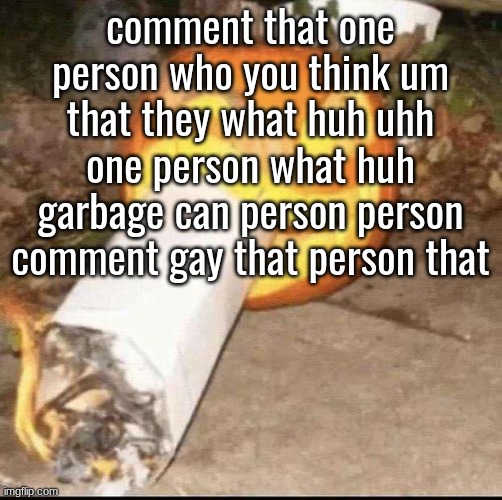 Awesome badass evil scary fucking pumpkin | comment that one person who you think um that they what huh uhh one person what huh garbage can person person comment gay that person that | image tagged in awesome badass evil scary fucking pumpkin | made w/ Imgflip meme maker