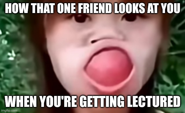 iuefbihwowfv | HOW THAT ONE FRIEND LOOKS AT YOU; WHEN YOU'RE GETTING LECTURED | image tagged in iuefbihwowfv | made w/ Imgflip meme maker