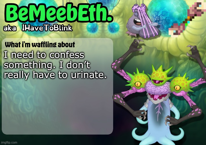A truly shocking turn of events | I need to confess something. I don’t really have to urinate. | image tagged in new ihavetoblink announcement template | made w/ Imgflip meme maker