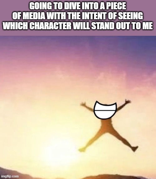 if i start character posting, hang me | GOING TO DIVE INTO A PIECE OF MEDIA WITH THE INTENT OF SEEING WHICH CHARACTER WILL STAND OUT TO ME | image tagged in yippee | made w/ Imgflip meme maker