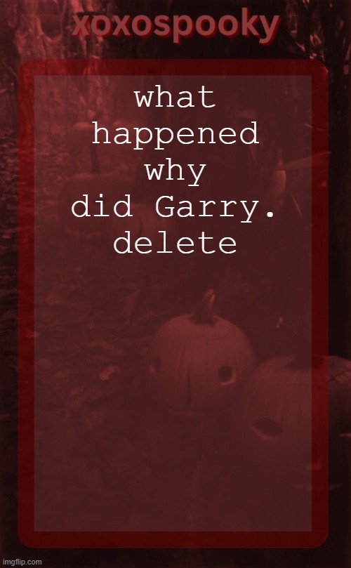 xoxospooky halloween temp | what happened why did Garry. delete | image tagged in xoxospooky halloween temp | made w/ Imgflip meme maker