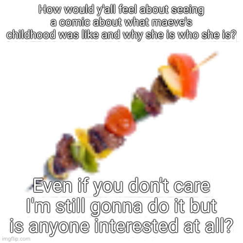 kebab | How would y'all feel about seeing a comic about what maeve's childhood was like and why she is who she is? Even if you don't care I'm still gonna do it but is anyone interested at all? | image tagged in kebab | made w/ Imgflip meme maker