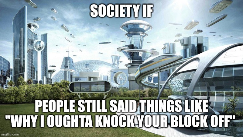 society if | SOCIETY IF; PEOPLE STILL SAID THINGS LIKE "WHY I OUGHTA KNOCK YOUR BLOCK OFF" | image tagged in society if | made w/ Imgflip meme maker