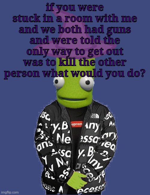 SPOOKY epilektoi drip | if you were stuck in a room with me and we both had guns and were told the only way to get out was to kill the other person what would you do? | image tagged in spooky epilektoi drip | made w/ Imgflip meme maker