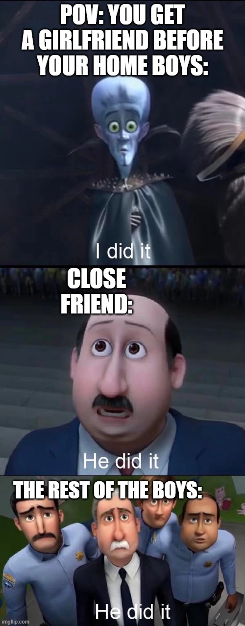 Good job you did it | POV: YOU GET A GIRLFRIEND BEFORE YOUR HOME BOYS:; CLOSE FRIEND:; THE REST OF THE BOYS: | image tagged in megamind i did it | made w/ Imgflip meme maker