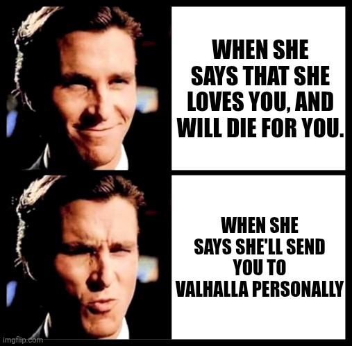 Send me to Valhalla | WHEN SHE SAYS THAT SHE LOVES YOU, AND WILL DIE FOR YOU. WHEN SHE SAYS SHE'LL SEND YOU TO VALHALLA PERSONALLY | image tagged in christian bale smile ooh | made w/ Imgflip meme maker