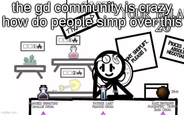 the gd community is crazy how do people simp over this | made w/ Imgflip meme maker