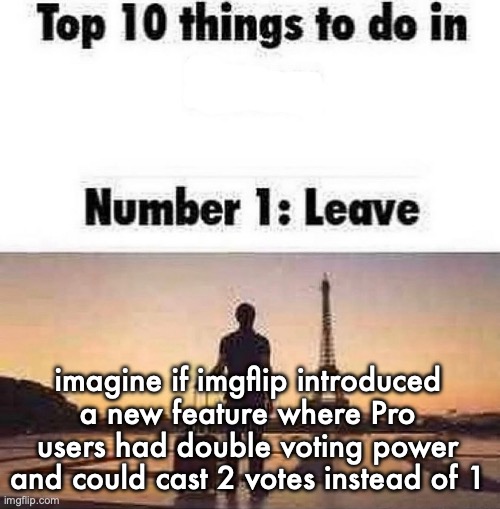 it would absolutely be greedy but also seems like something they would do | imagine if imgflip introduced a new feature where Pro users had double voting power and could cast 2 votes instead of 1 | image tagged in top 10 things to do in blank | made w/ Imgflip meme maker