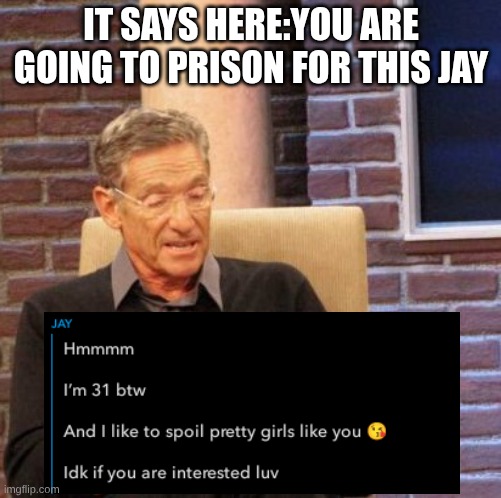 Maury Lie Detector | IT SAYS HERE:YOU ARE GOING TO PRISON FOR THIS JAY | image tagged in memes,maury lie detector | made w/ Imgflip meme maker