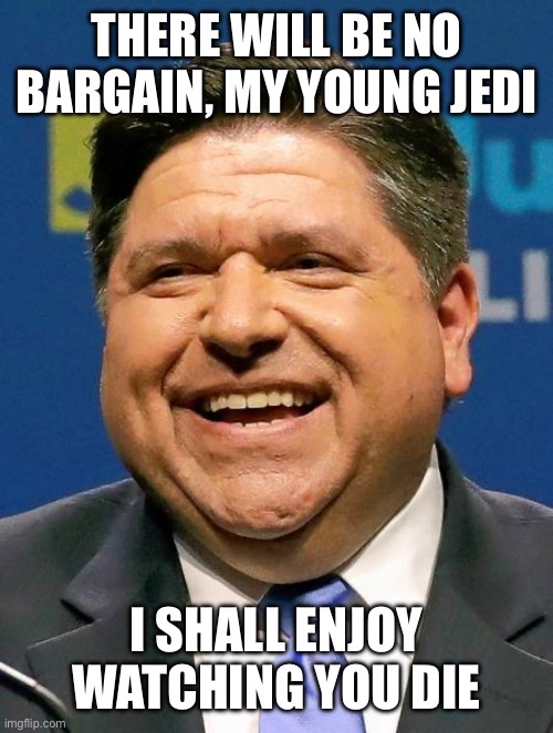 J.B. Pritzker | THERE WILL BE NO BARGAIN, MY YOUNG JEDI; I SHALL ENJOY WATCHING YOU DIE | image tagged in j b pritzker | made w/ Imgflip meme maker