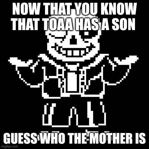 you'll never find out | NOW THAT YOU KNOW THAT TOAA HAS A SON; GUESS WHO THE MOTHER IS | image tagged in sans undertale | made w/ Imgflip meme maker
