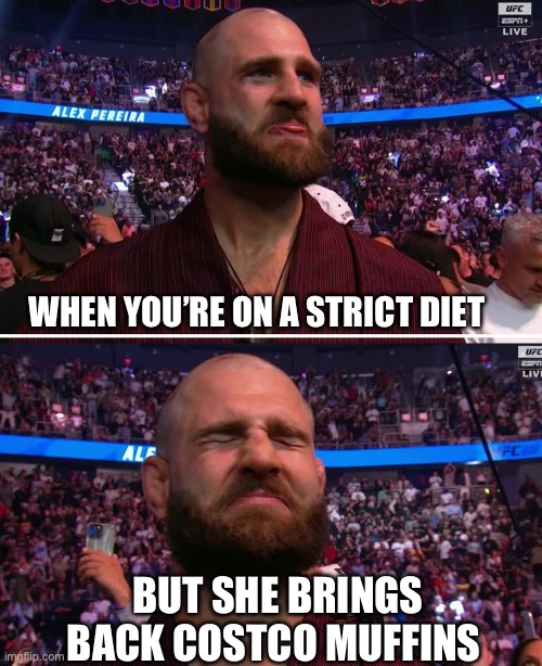 Costco Muffins: Undefeated Since ’97 | WHEN YOU’RE ON A STRICT DIET; BUT SHE BRINGS BACK COSTCO MUFFINS | image tagged in ufc,fitness,weight lifting,weight loss,costco | made w/ Imgflip meme maker