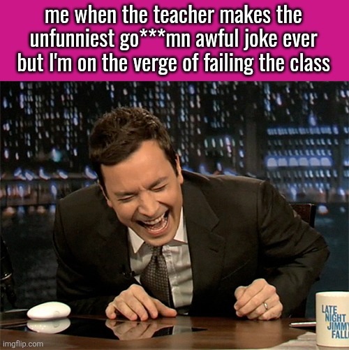 Jimmy Fallon laugh  | me when the teacher makes the unfunniest go***mn awful joke ever but I'm on the verge of failing the class | image tagged in jimmy fallon laugh | made w/ Imgflip meme maker
