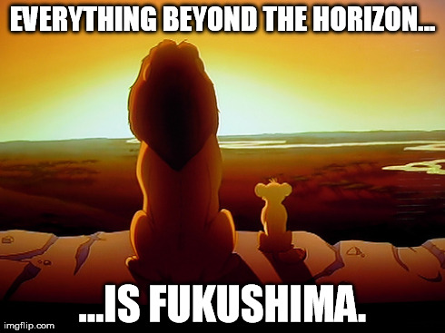 Lion King | EVERYTHING BEYOND THE HORIZON... ...IS FUKUSHIMA. | image tagged in memes,lion king | made w/ Imgflip meme maker