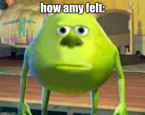 how amy felt: | image tagged in monsters inc | made w/ Imgflip meme maker