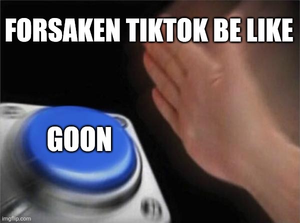 So i remakes the nut button meme | FORSAKEN TIKTOK BE LIKE; GOON | image tagged in memes,blank nut button | made w/ Imgflip meme maker