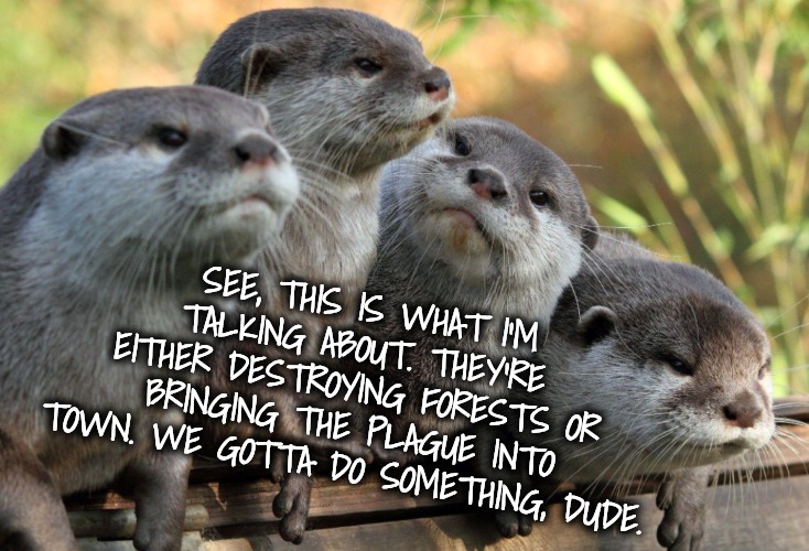 SEE, THIS IS WHAT I'M TALKING ABOUT. THEY'RE EITHER DESTROYING FORESTS OR BRINGING THE PLAGUE INTO TOWN. WE GOTTA DO SOMETHING, DUDE. | made w/ Imgflip meme maker