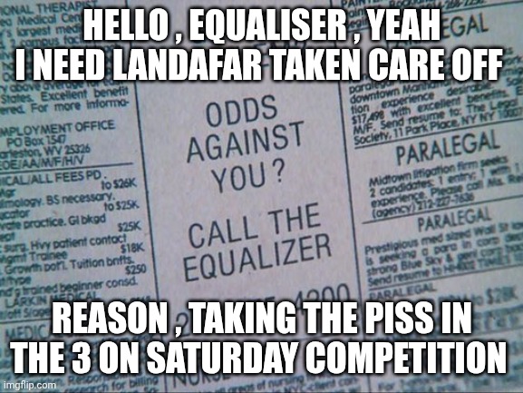 HELLO , EQUALISER , YEAH I NEED LANDAFAR TAKEN CARE OFF; REASON , TAKING THE PISS IN THE 3 ON SATURDAY COMPETITION | made w/ Imgflip meme maker