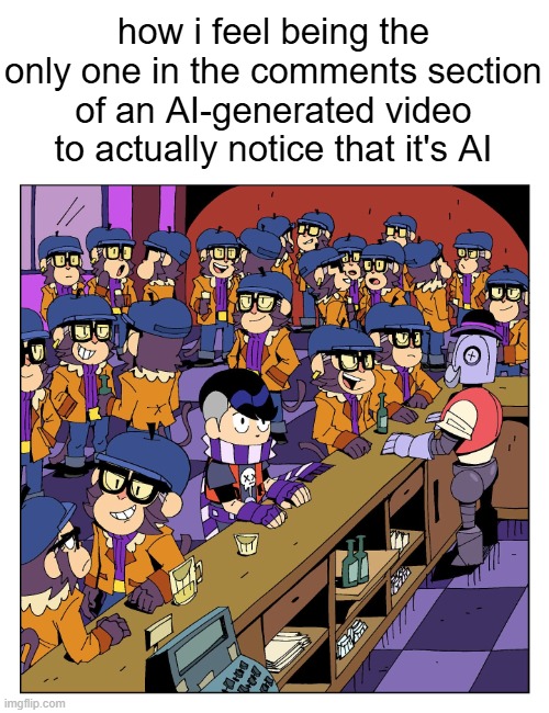 like it's very obvious but every single comment praises it like it's made with real human talent. people are losing their jobs. | how i feel being the only one in the comments section of an AI-generated video to actually notice that it's AI | image tagged in brawl stars,stop ai | made w/ Imgflip meme maker