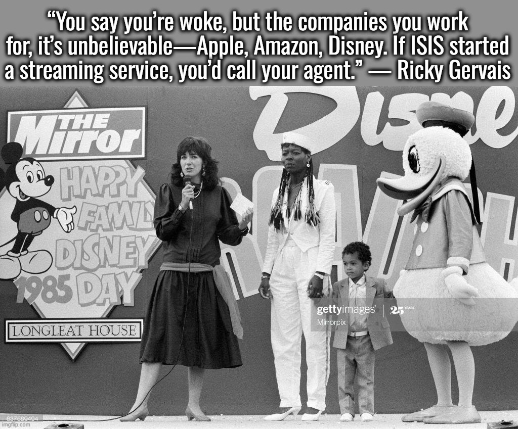 I retort, you deride . . . | “You say you’re woke, but the companies you work for, it’s unbelievable—Apple, Amazon, Disney. If ISIS started a streaming service, you’d call your agent.” — Ricky Gervais | image tagged in israel,ukraine,disney,ricky gervais,jimmy kimmel,jeffrey epstein | made w/ Imgflip meme maker