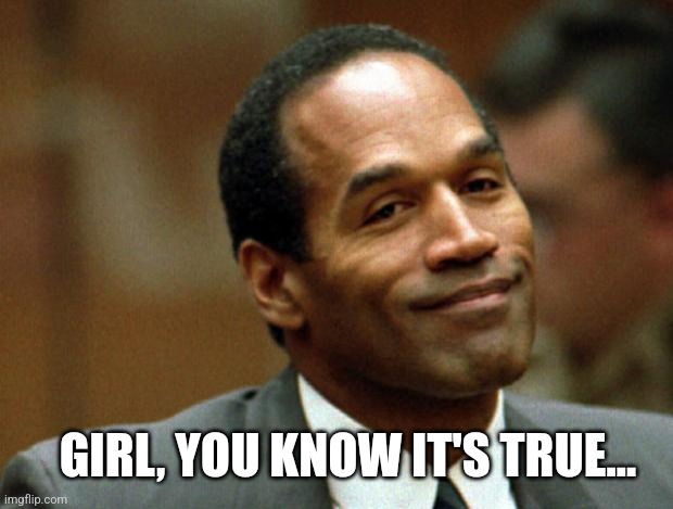 OJ Simpson Smiling | GIRL, YOU KNOW IT'S TRUE... | image tagged in oj simpson smiling | made w/ Imgflip meme maker