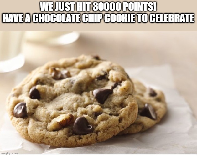30000 points gang! | WE JUST HIT 30000 POINTS!
HAVE A CHOCOLATE CHIP COOKIE TO CELEBRATE | image tagged in chocolate chip cookie,memes,celebration,30000 points | made w/ Imgflip meme maker