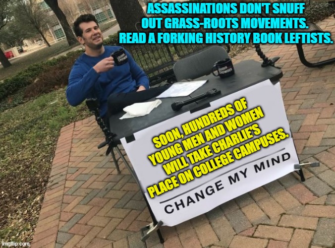 This is what happens when one is 'educated' by Marxist college professors. | ASSASSINATIONS DON'T SNUFF OUT GRASS-ROOTS MOVEMENTS.  READ A FORKING HISTORY BOOK LEFTISTS. SOON, HUNDREDS OF YOUNG MEN AND WOMEN WILL TAKE CHARLIE'S PLACE ON COLLEGE CAMPUSES. | image tagged in change my mind crowder | made w/ Imgflip meme maker