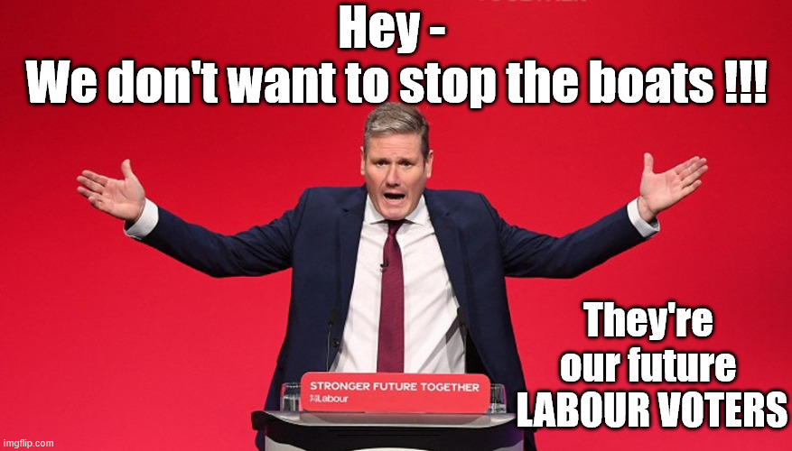 Is Starmer really trying to 'Stop the Boats' ??? | Hey - 
We don't want to stop the boats !!! They're 
our future 
LABOUR VOTERS; #Immigration #Starmerout #Labour #KeirStarmer #labourisdead #nevervotelabour #Antisemitism #Savile #Paedo #Worboys #GroomingGangs #Paedophile #IllegalImmigration #Immigrants #Invasion #StarmerResign #strikes #DigitalID #ID 
Starmerout Labour Starmer Mandelson Rayner Blair KeirStarmer labourisdead Illegal Immigration Immigrants Invasion StarmerResign Island of strangers Lucy Connolly Two-Tier Justice Andy Burnham | image tagged in illegal immigration immigrants invasion,starmerout labour,starmerresign island of strangers,blair digital id ai,two-tier justice | made w/ Imgflip meme maker